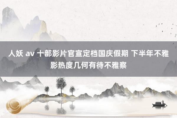 人妖 av 十部影片官宣定档国庆假期 下半年不雅影热度几何有待不雅察