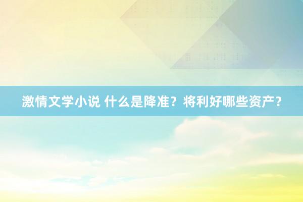激情文学小说 什么是降准？将利好哪些资产？
