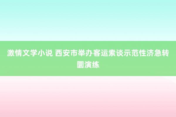 激情文学小说 西安市举办客运索谈示范性济急转圜演练