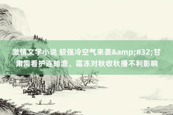 激情文学小说 较强冷空气来袭&#32;甘肃需看护连暗澹、霜冻对秋收秋播不利影响