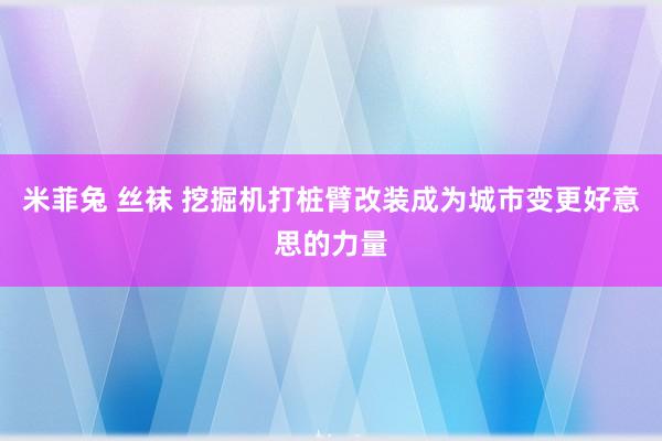 米菲兔 丝袜 挖掘机打桩臂改装成为城市变更好意思的力量