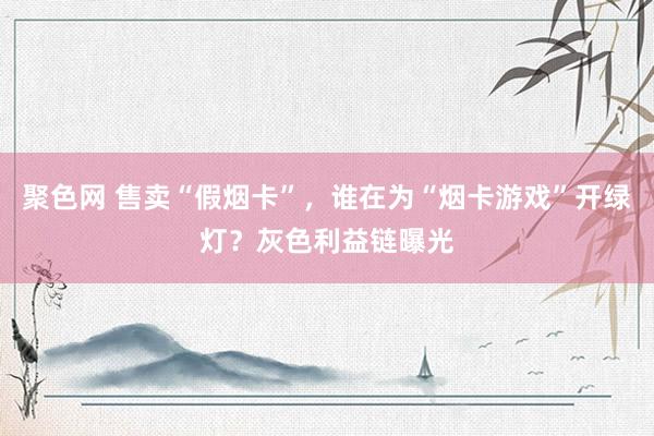 聚色网 售卖“假烟卡”，谁在为“烟卡游戏”开绿灯？灰色利益链曝光