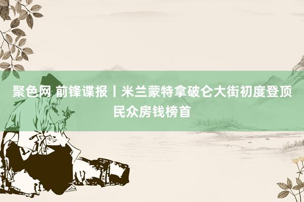 聚色网 前锋谍报丨米兰蒙特拿破仑大街初度登顶民众房钱榜首