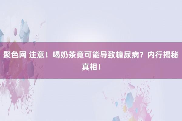 聚色网 注意！喝奶茶竟可能导致糖尿病？内行揭秘真相！