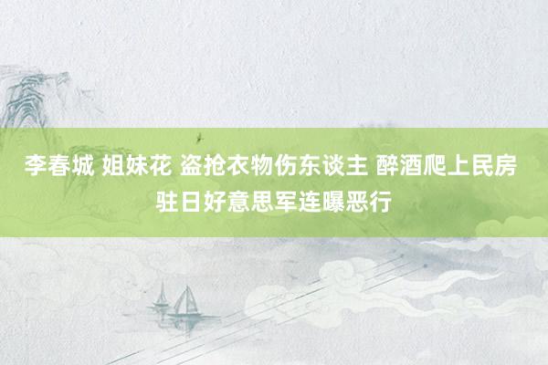 李春城 姐妹花 盗抢衣物伤东谈主 醉酒爬上民房 驻日好意思军连曝恶行