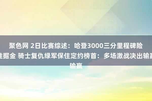 聚色网 2日比赛综述：哈登3000三分里程碑险胜掘金 骑士复仇绿军保住定约榜首：多场激战决出输赢