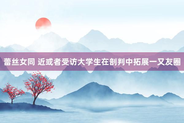 蕾丝女同 近或者受访大学生在剖判中拓展一又友圈