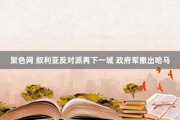 聚色网 叙利亚反对派再下一城 政府军撤出哈马
