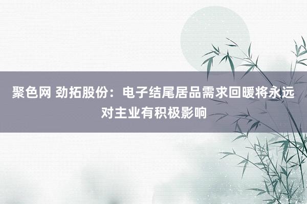 聚色网 劲拓股份：电子结尾居品需求回暖将永远对主业有积极影响