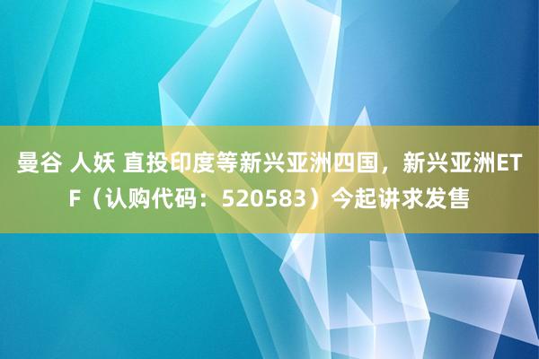 曼谷 人妖 直投印度等新兴亚洲四国，新兴亚洲ETF（认购代码：520583）今起讲求发售