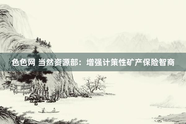色色网 当然资源部：增强计策性矿产保险智商