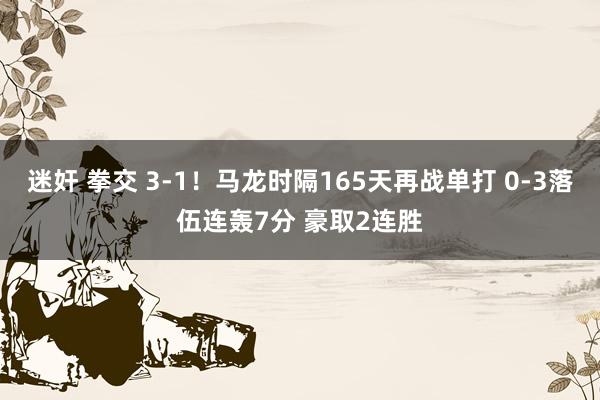 迷奸 拳交 3-1！马龙时隔165天再战单打 0-3落伍连轰7分 豪取2连胜