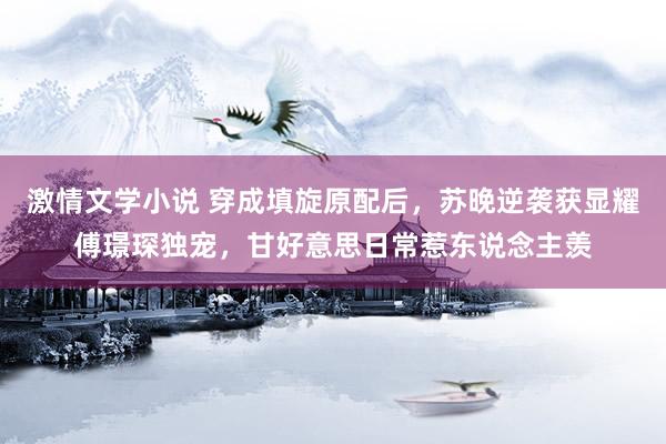 激情文学小说 穿成填旋原配后，苏晚逆袭获显耀傅璟琛独宠，甘好意思日常惹东说念主羡