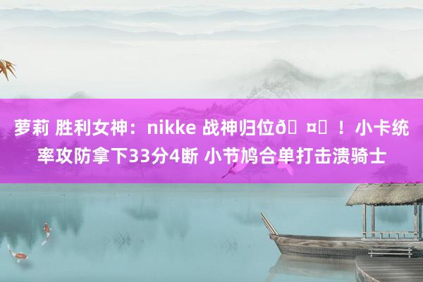 萝莉 胜利女神：nikke 战神归位🤖！小卡统率攻防拿下33分4断 小节鸠合单打击溃骑士