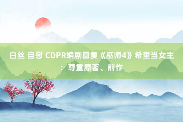 白丝 自慰 CDPR编剧回复《巫师4》希里当女主：尊重原著、前作