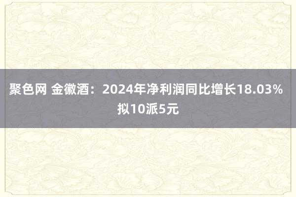 聚色网 金徽酒：2024年净利润同比增长18.03% 拟10派5元
