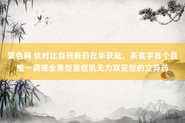 聚色网 优时比自研新药在华获批，系寰宇首个且惟一调理全身型重症肌无力双亚型的立异药