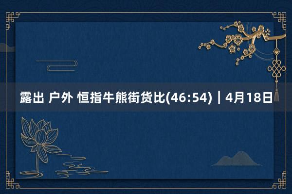 露出 户外 恒指牛熊街货比(46:54)︱4月18日