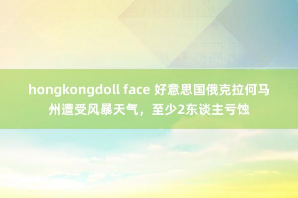 hongkongdoll face 好意思国俄克拉何马州遭受风暴天气，至少2东谈主亏蚀